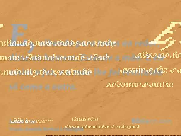 E, olhando para todos ao redor, disse ao homem: Estende a mão. E ele assim o fez, e a mão lhe foi restituída sã como a outra.