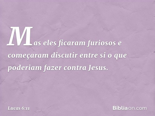 Mas eles ficaram furiosos e começaram discutir entre si o que poderiam fazer contra Jesus. -- Lucas 6:11