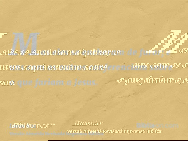 Mas eles se encheram de furor; e uns com os outros conferenciam sobre o que fariam a Jesus.