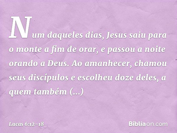 Num daqueles dias, Jesus saiu para o monte a fim de orar, e passou a noite orando a Deus. Ao amanhecer, chamou seus discípulos e escolheu doze deles, a quem tam