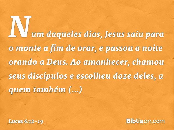 Num daqueles dias, Jesus saiu para o monte a fim de orar, e passou a noite orando a Deus. Ao amanhecer, chamou seus discípulos e escolheu doze deles, a quem tam