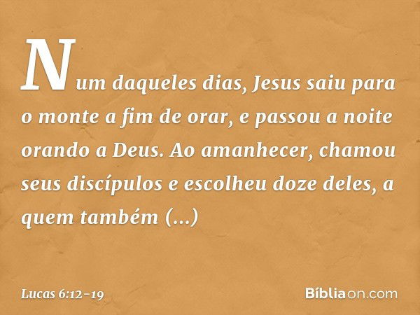 Num daqueles dias, Jesus saiu para o monte a fim de orar, e passou a noite orando a Deus. Ao amanhecer, chamou seus discípulos e escolheu doze deles, a quem tam