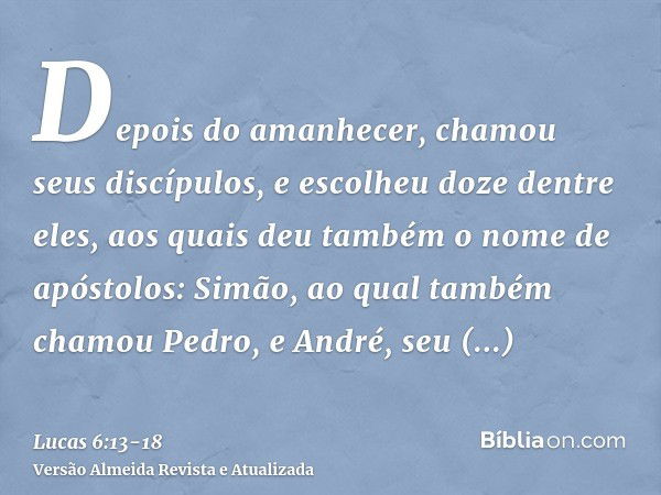 Depois do amanhecer, chamou seus discípulos, e escolheu doze dentre eles, aos quais deu também o nome de apóstolos:Simão, ao qual também chamou Pedro, e André, 