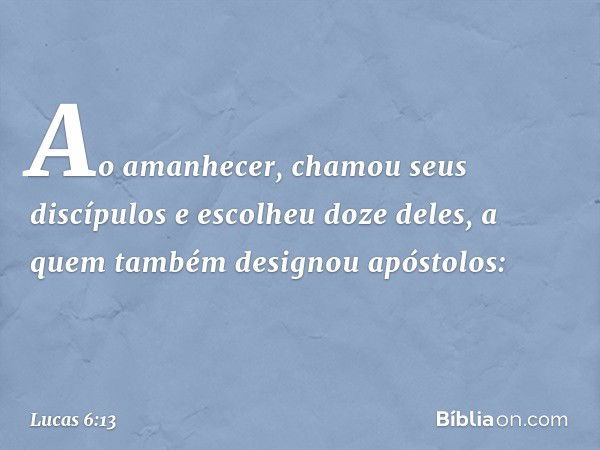 Ao amanhecer, chamou seus discípulos e escolheu doze deles, a quem também designou apóstolos: -- Lucas 6:13