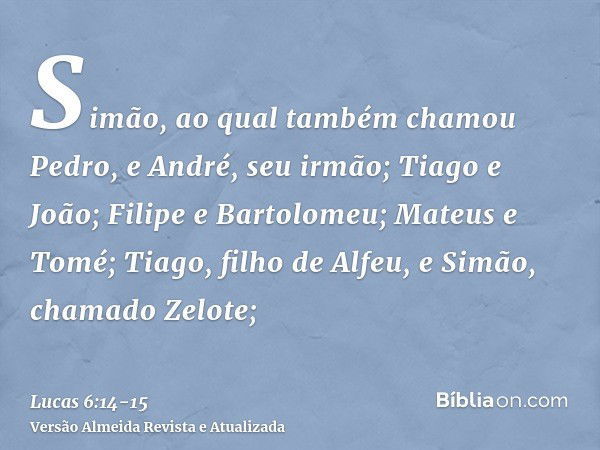 Simão, ao qual também chamou Pedro, e André, seu irmão; Tiago e João; Filipe e Bartolomeu;Mateus e Tomé; Tiago, filho de Alfeu, e Simão, chamado Zelote;