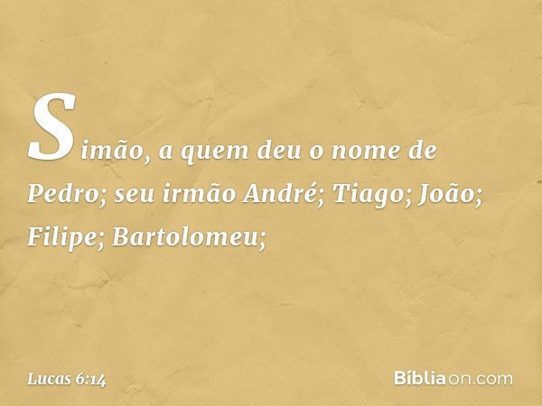 Simão, a quem deu o nome de Pedro; seu irmão André; Tiago; João; Filipe; Bartolomeu; -- Lucas 6:14