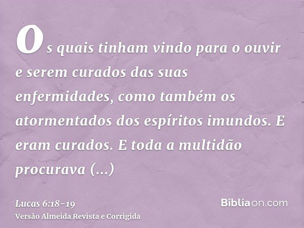 os quais tinham vindo para o ouvir e serem curados das suas enfermidades, como também os atormentados dos espíritos imundos. E eram curados.E toda a multidão pr