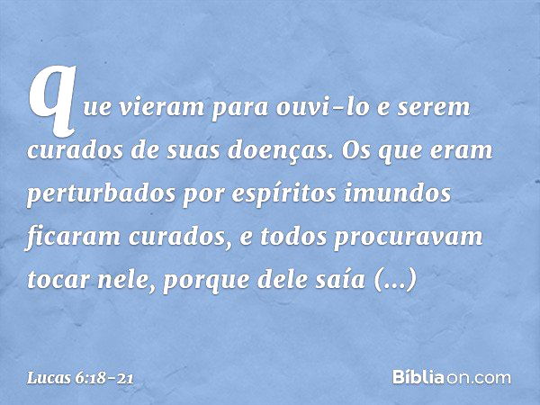 que vieram para ouvi-lo e serem curados de suas doenças. Os que eram perturbados por espíritos imundos ficaram curados, e todos procuravam tocar nele, porque de