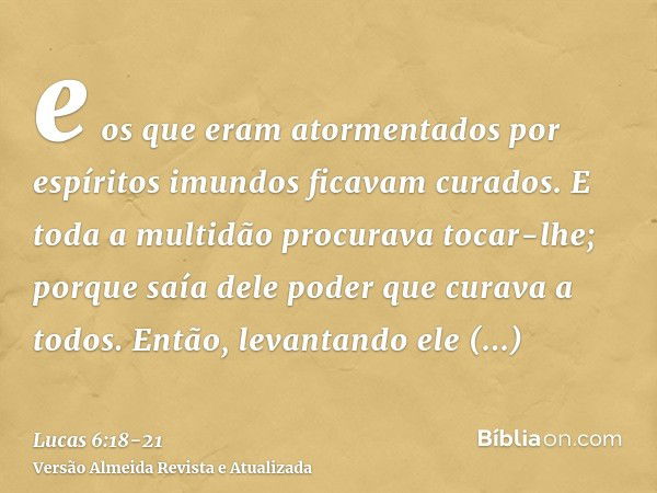 e os que eram atormentados por espíritos imundos ficavam curados.E toda a multidão procurava tocar-lhe; porque saía dele poder que curava a todos.Então, levanta