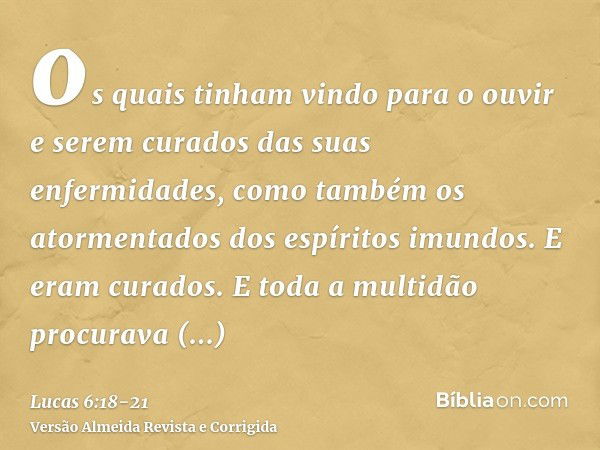 os quais tinham vindo para o ouvir e serem curados das suas enfermidades, como também os atormentados dos espíritos imundos. E eram curados.E toda a multidão pr