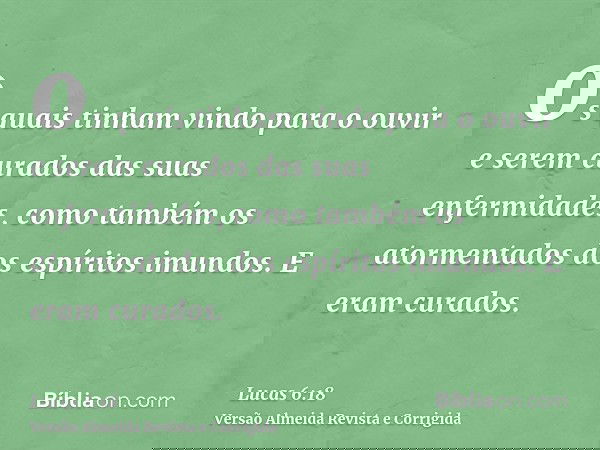 os quais tinham vindo para o ouvir e serem curados das suas enfermidades, como também os atormentados dos espíritos imundos. E eram curados.