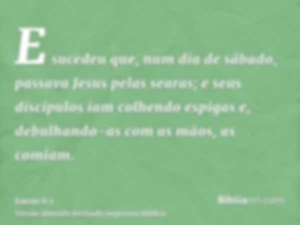 E sucedeu que, num dia de sábado, passava Jesus pelas searas; e seus discípulos iam colhendo espigas e, debulhando-as com as mãos, as comiam.