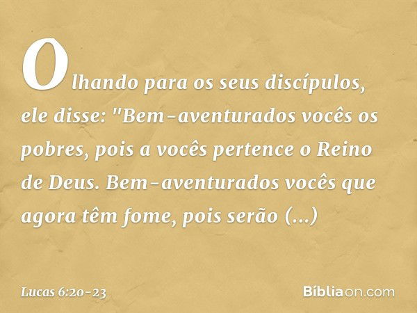 Olhando para os seus discípulos, ele disse:
"Bem-aventurados vocês
os pobres,
pois a vocês pertence
o Reino de Deus. Bem-aventurados vocês
que agora têm fome,
p