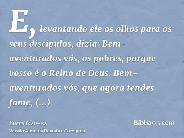 E, levantando ele os olhos para os seus discípulos, dizia: Bem-aventurados vós, os pobres, porque vosso é o Reino de Deus.Bem-aventurados vós, que agora tendes 