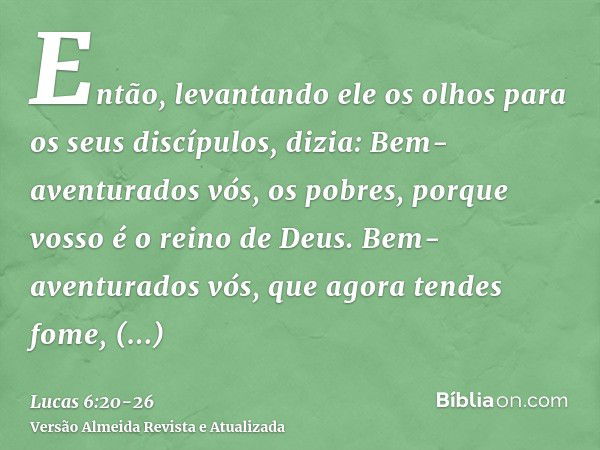 Então, levantando ele os olhos para os seus discípulos, dizia: Bem-aventurados vós, os pobres, porque vosso é o reino de Deus.Bem-aventurados vós, que agora ten