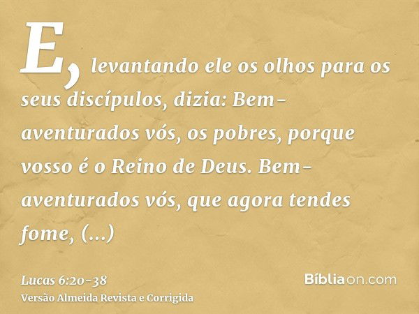 E, levantando ele os olhos para os seus discípulos, dizia: Bem-aventurados vós, os pobres, porque vosso é o Reino de Deus.Bem-aventurados vós, que agora tendes 