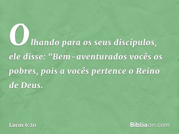 Olhando para os seus discípulos, ele disse:
"Bem-aventurados vocês
os pobres,
pois a vocês pertence
o Reino de Deus. -- Lucas 6:20