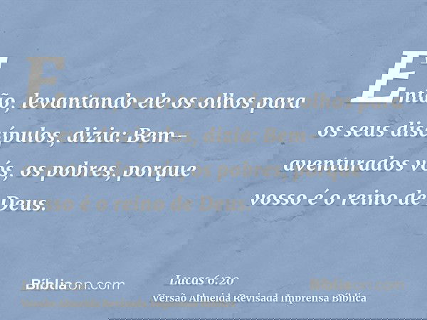 Então, levantando ele os olhos para os seus discípulos, dizia: Bem-aventurados vós, os pobres, porque vosso é o reino de Deus.
