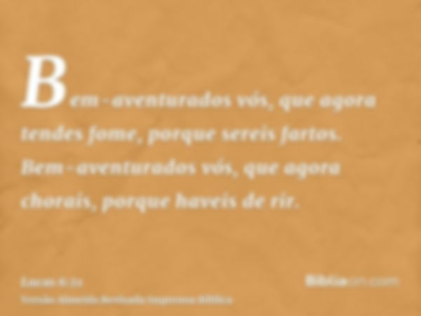 Bem-aventurados vós, que agora tendes fome, porque sereis fartos. Bem-aventurados vós, que agora chorais, porque haveis de rir.