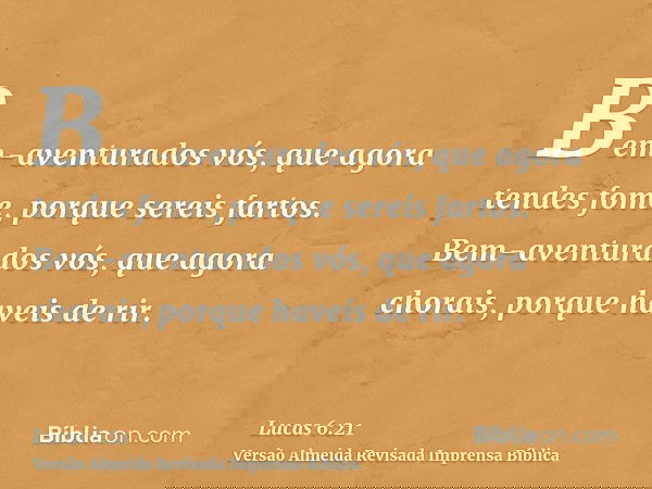 Bem-aventurados vós, que agora tendes fome, porque sereis fartos. Bem-aventurados vós, que agora chorais, porque haveis de rir.