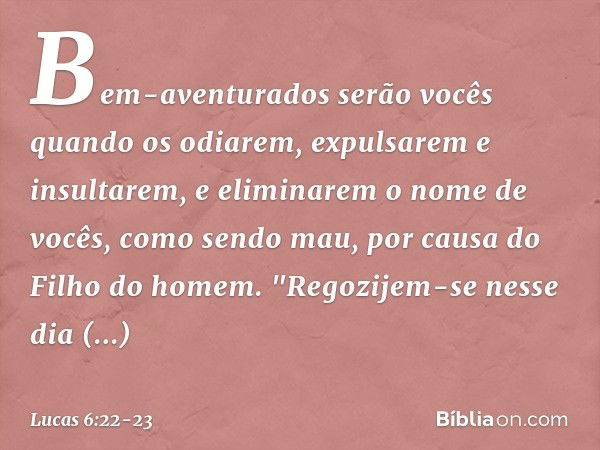 Bem-aventurados serão vocês
quando os odiarem,
expulsarem e insultarem,
e eliminarem o nome de vocês, como sendo mau,
por causa do Filho do homem. "Regozijem-se