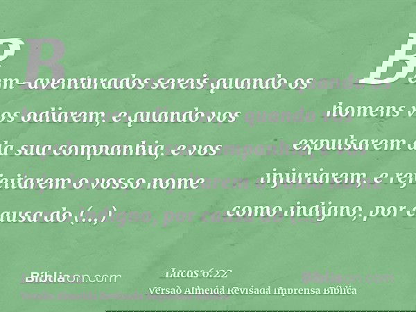 Bem-aventurados sereis quando os homens vos odiarem, e quando vos expulsarem da sua companhia, e vos injuriarem, e rejeitarem o vosso nome como indigno, por cau