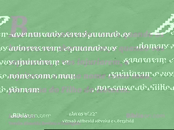 Bem-aventurados sereis quando os homens vos aborrecerem, e quando vos separarem, e vos injuriarem, e rejeitarem o vosso nome como mau, por causa do Filho do Hom