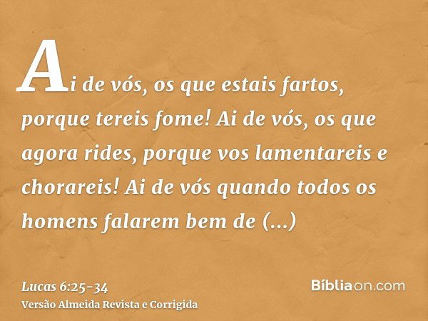 Ai de vós, os que estais fartos, porque tereis fome! Ai de vós, os que agora rides, porque vos lamentareis e chorareis!Ai de vós quando todos os homens falarem 