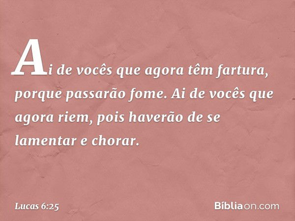 Ai de vocês
que agora têm fartura,
porque passarão fome.
Ai de vocês que agora riem,
pois haverão de se lamentar
e chorar. -- Lucas 6:25