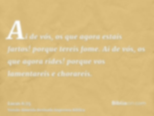 Ai de vós, os que agora estais fartos! porque tereis fome. Ai de vós, os que agora rides! porque vos lamentareis e chorareis.