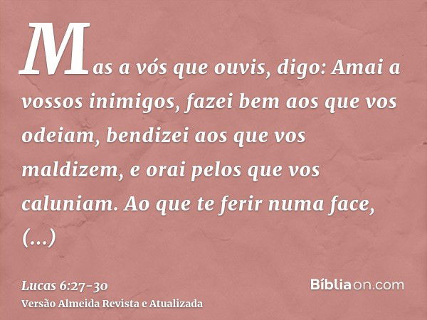 Mas a vós que ouvis, digo: Amai a vossos inimigos, fazei bem aos que vos odeiam,bendizei aos que vos maldizem, e orai pelos que vos caluniam.Ao que te ferir num