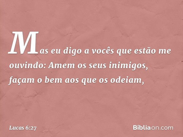 "Mas eu digo a vocês que estão me ouvindo: Amem os seus inimigos, façam o bem aos que os odeiam, -- Lucas 6:27