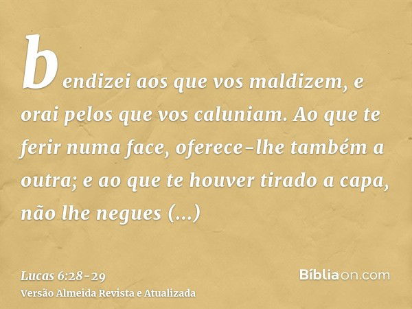 bendizei aos que vos maldizem, e orai pelos que vos caluniam.Ao que te ferir numa face, oferece-lhe também a outra; e ao que te houver tirado a capa, não lhe ne