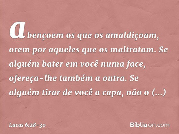 abençoem os que os amaldiçoam, orem por aqueles que os maltratam. Se alguém bater em você numa face, ofereça-lhe também a outra. Se alguém tirar de você a capa,