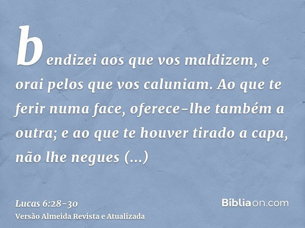 bendizei aos que vos maldizem, e orai pelos que vos caluniam.Ao que te ferir numa face, oferece-lhe também a outra; e ao que te houver tirado a capa, não lhe ne