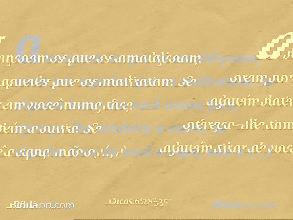 abençoem os que os amaldiçoam, orem por aqueles que os maltratam. Se alguém bater em você numa face, ofereça-lhe também a outra. Se alguém tirar de você a capa,