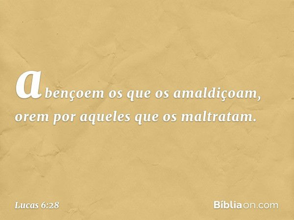 abençoem os que os amaldiçoam, orem por aqueles que os maltratam. -- Lucas 6:28