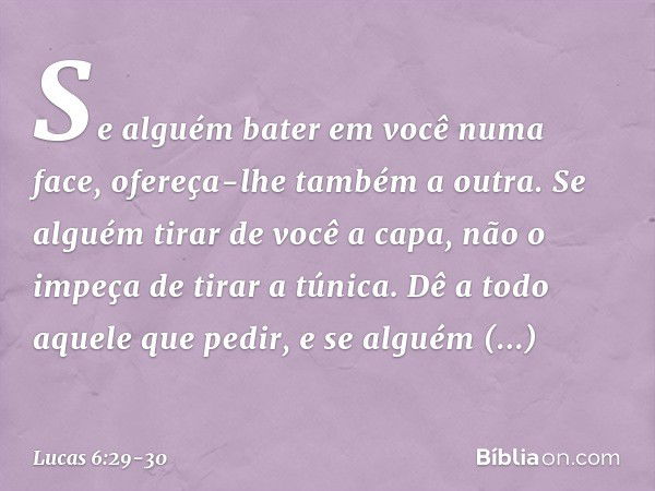 Se alguém bater em você numa face, ofereça-lhe também a outra. Se alguém tirar de você a capa, não o impeça de tirar a túnica. Dê a todo aquele que pedir, e se 