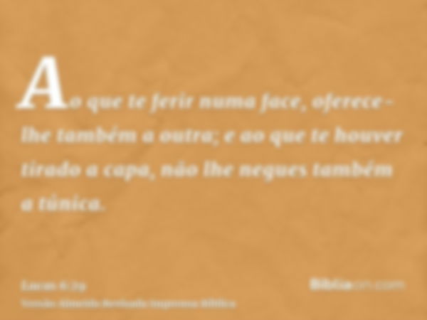 Ao que te ferir numa face, oferece-lhe também a outra; e ao que te houver tirado a capa, não lhe negues também a túnica.