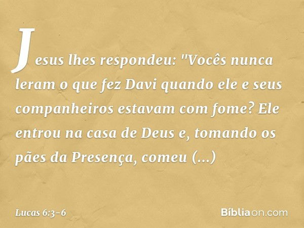 Jesus lhes respondeu: "Vocês nunca leram o que fez Davi quando ele e seus companheiros estavam com fome? Ele entrou na casa de Deus e, tomando os pães da Presen