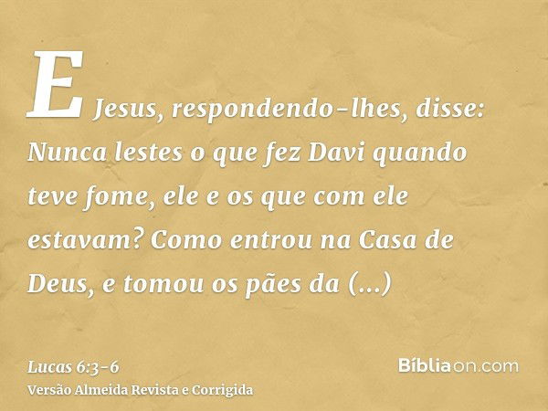 E Jesus, respondendo-lhes, disse: Nunca lestes o que fez Davi quando teve fome, ele e os que com ele estavam?Como entrou na Casa de Deus, e tomou os pães da pro