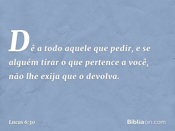 Dê a todo aquele que pedir, e se alguém tirar o que pertence a você, não lhe exija que o devolva. -- Lucas 6:30