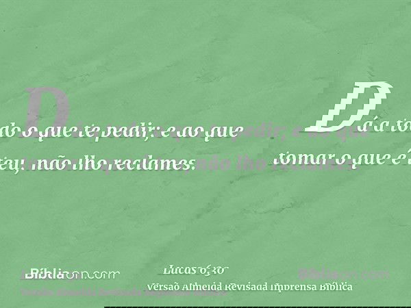 Dá a todo o que te pedir; e ao que tomar o que é teu, não lho reclames.
