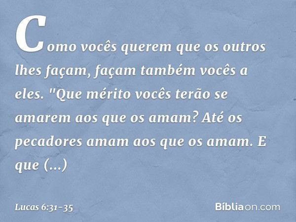 Como vocês querem que os outros lhes façam, façam também vocês a eles. "Que mérito vocês terão se amarem aos que os amam? Até os pecadores amam aos que os amam.