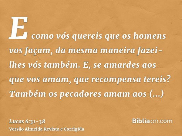 E como vós quereis que os homens vos façam, da mesma maneira fazei-lhes vós também.E, se amardes aos que vos amam, que recompensa tereis? Também os pecadores am