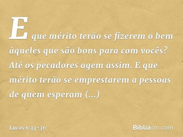 E que mérito terão se fizerem o bem àqueles que são bons para com vocês? Até os pecadores agem assim. E que mérito terão se emprestarem a pessoas de quem espera