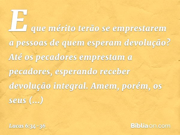 E que mérito terão se emprestarem a pessoas de quem esperam devolução? Até os pecadores emprestam a pecadores, esperando receber devolução integral. Amem, porém