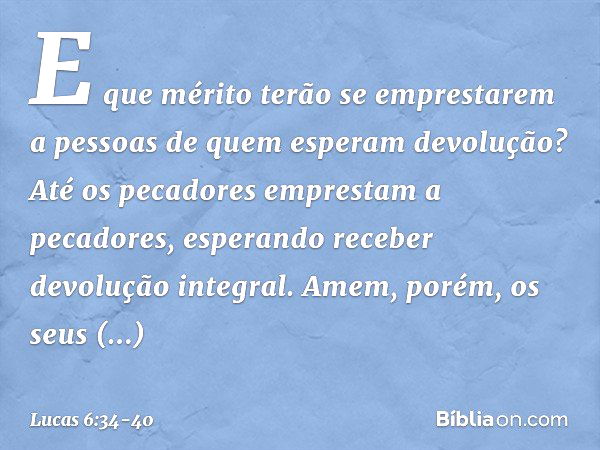 E que mérito terão se emprestarem a pessoas de quem esperam devolução? Até os pecadores emprestam a pecadores, esperando receber devolução integral. Amem, porém