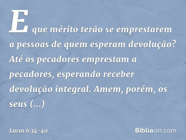 E que mérito terão se emprestarem a pessoas de quem esperam devolução? Até os pecadores emprestam a pecadores, esperando receber devolução integral. Amem, porém