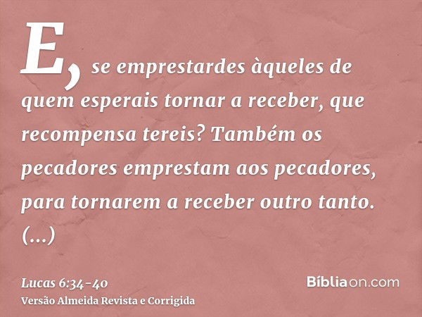 E, se emprestardes àqueles de quem esperais tornar a receber, que recompensa tereis? Também os pecadores emprestam aos pecadores, para tornarem a receber outro 